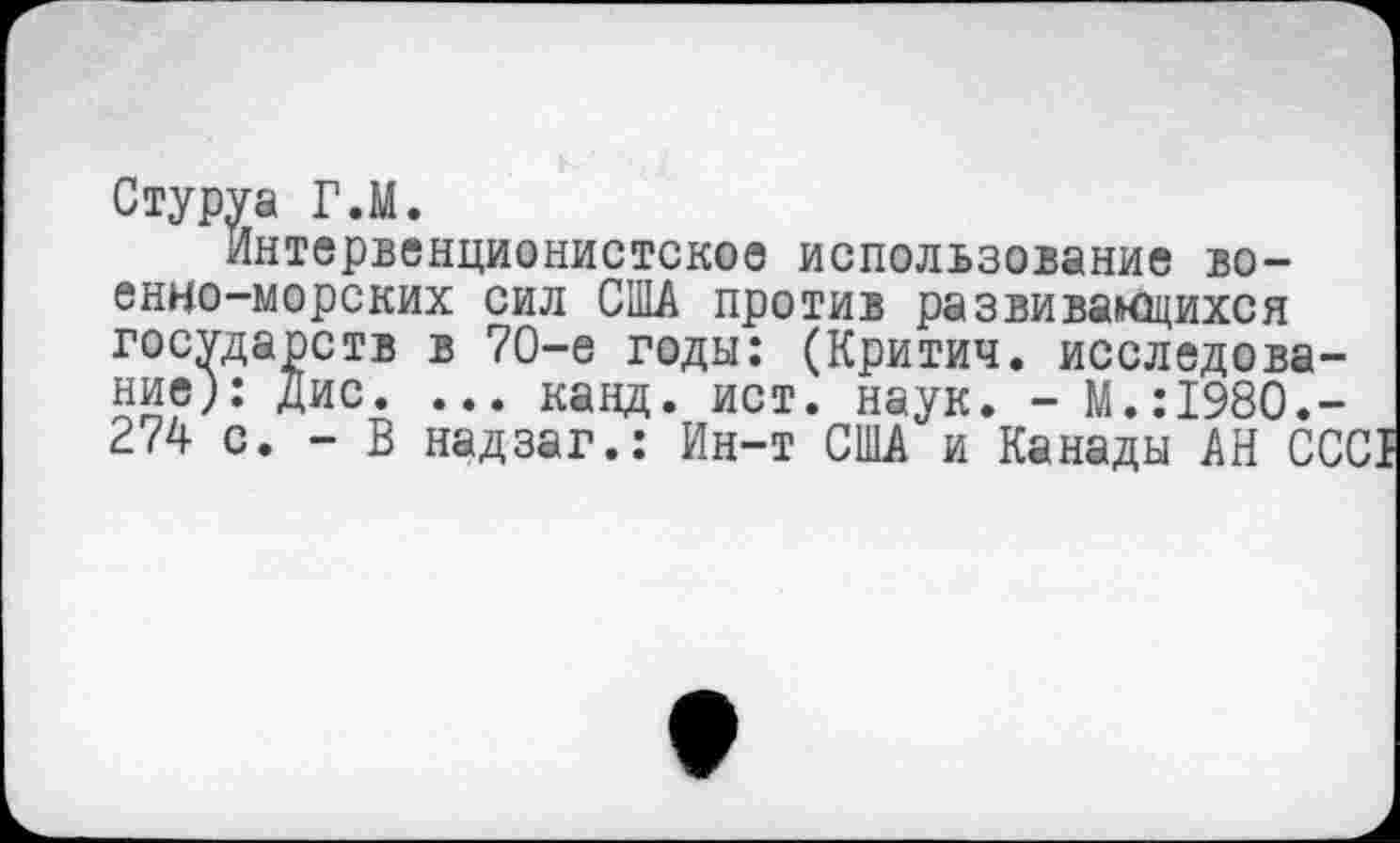 ﻿Стуруа Г.М.
Интервенционистское использование военно-морских сил США против развивающихся государств в 70-е годы: (Критич. исследование): Дис. ... канд. ист. наук. - M..-I980.-274 с. - В надзаг.: Ин-т США и Канады АН СС(